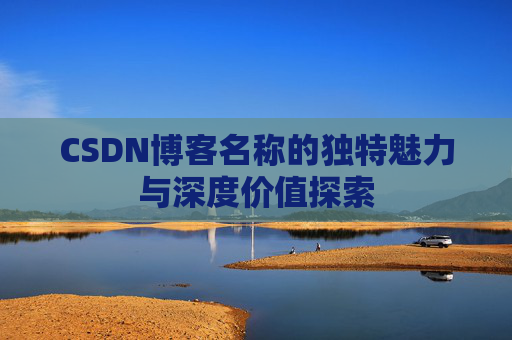 CSDN博客名称的独特魅力与深度价值探索 CSDN博客名称的独特魅力与深度价值探索